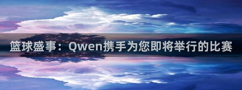九游体育：篮球盛事：Qwen携手为您即将举行的比赛